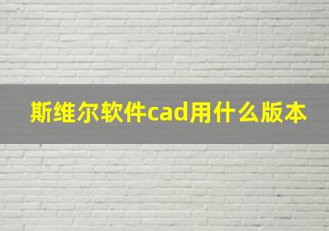 斯维尔软件cad用什么版本