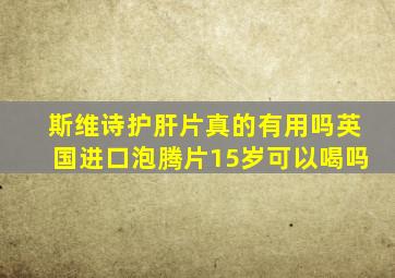 斯维诗护肝片真的有用吗英国进口泡腾片15岁可以喝吗