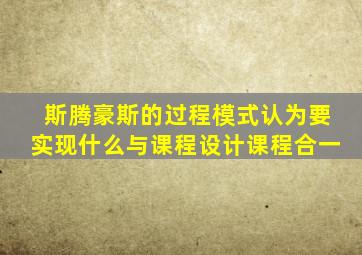 斯腾豪斯的过程模式认为要实现什么与课程设计课程合一