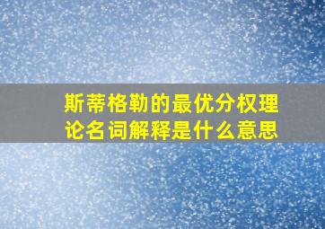 斯蒂格勒的最优分权理论名词解释是什么意思