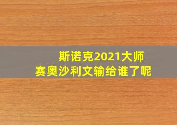 斯诺克2021大师赛奥沙利文输给谁了呢