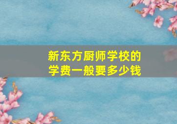 新东方厨师学校的学费一般要多少钱