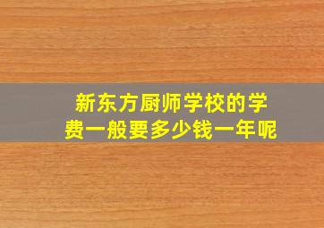 新东方厨师学校的学费一般要多少钱一年呢