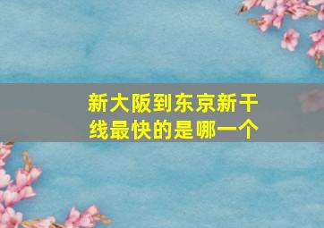 新大阪到东京新干线最快的是哪一个