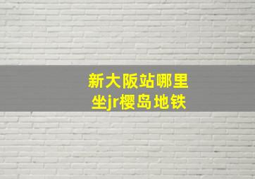 新大阪站哪里坐jr樱岛地铁