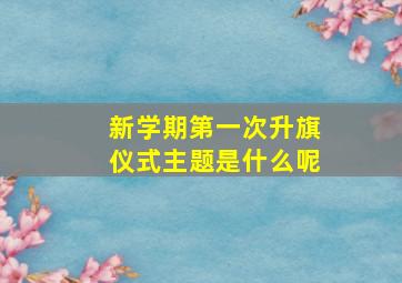 新学期第一次升旗仪式主题是什么呢