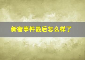 新宿事件最后怎么样了