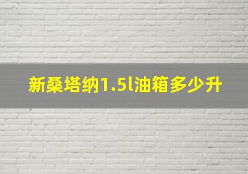 新桑塔纳1.5l油箱多少升