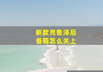 新款克鲁泽后备箱怎么关上