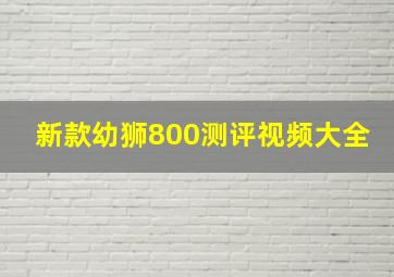 新款幼狮800测评视频大全