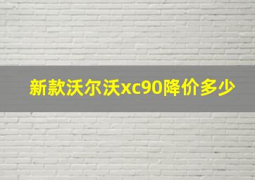 新款沃尔沃xc90降价多少