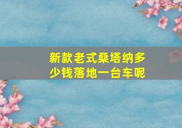 新款老式桑塔纳多少钱落地一台车呢