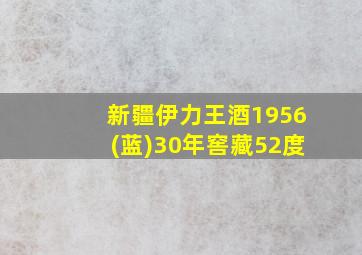 新疆伊力王酒1956(蓝)30年窖藏52度