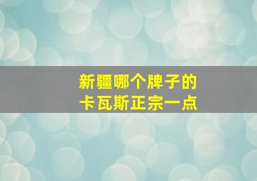 新疆哪个牌子的卡瓦斯正宗一点