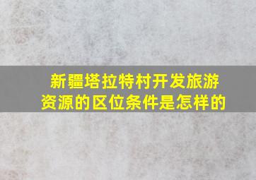 新疆塔拉特村开发旅游资源的区位条件是怎样的