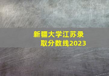 新疆大学江苏录取分数线2023