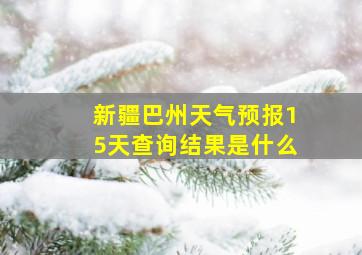 新疆巴州天气预报15天查询结果是什么