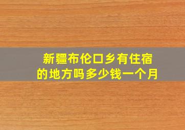 新疆布伦口乡有住宿的地方吗多少钱一个月