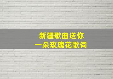 新疆歌曲送你一朵玫瑰花歌词