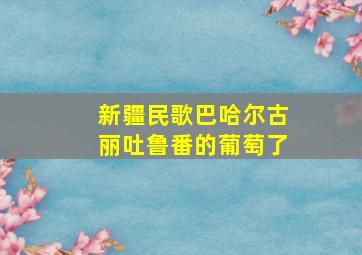 新疆民歌巴哈尔古丽吐鲁番的葡萄了