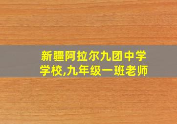 新疆阿拉尔九团中学学校,九年级一班老师