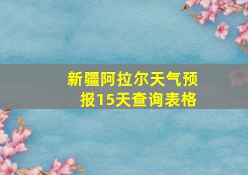 新疆阿拉尔天气预报15天查询表格