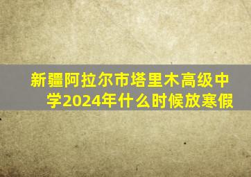 新疆阿拉尔市塔里木高级中学2024年什么时候放寒假