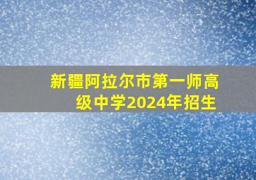 新疆阿拉尔市第一师高级中学2024年招生