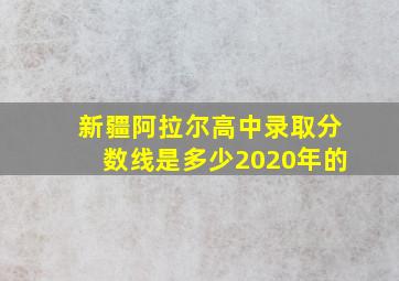 新疆阿拉尔高中录取分数线是多少2020年的