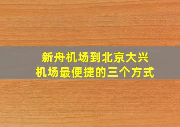 新舟机场到北京大兴机场最便捷的三个方式