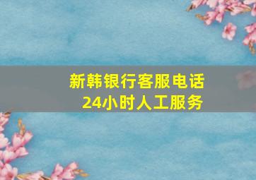 新韩银行客服电话24小时人工服务