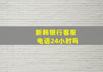 新韩银行客服电话24小时吗