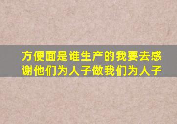 方便面是谁生产的我要去感谢他们为人子做我们为人子