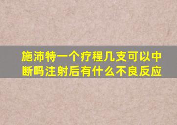 施沛特一个疗程几支可以中断吗注射后有什么不良反应