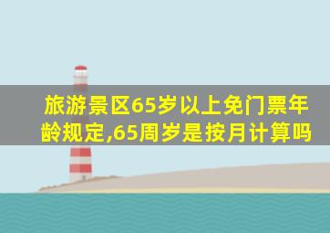 旅游景区65岁以上免门票年龄规定,65周岁是按月计算吗