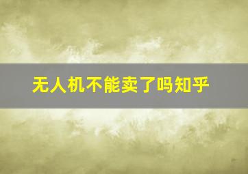 无人机不能卖了吗知乎