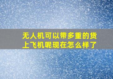 无人机可以带多重的货上飞机呢现在怎么样了