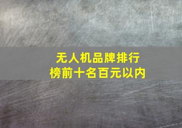 无人机品牌排行榜前十名百元以内