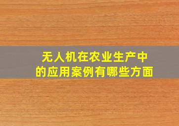 无人机在农业生产中的应用案例有哪些方面