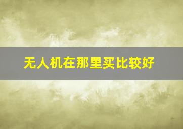 无人机在那里买比较好