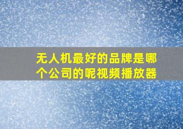 无人机最好的品牌是哪个公司的呢视频播放器