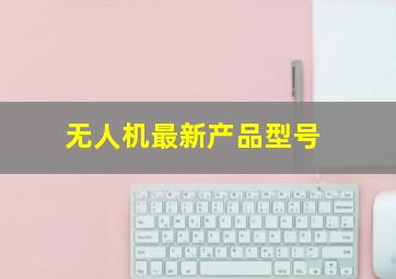 无人机最新产品型号