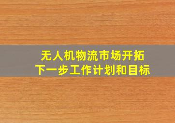 无人机物流市场开拓下一步工作计划和目标