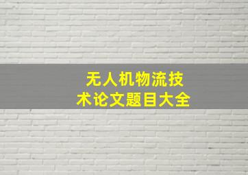 无人机物流技术论文题目大全