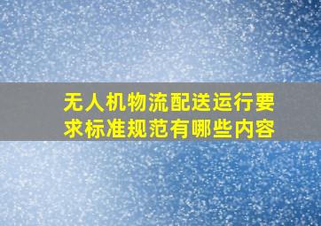 无人机物流配送运行要求标准规范有哪些内容