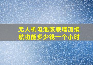 无人机电池改装增加续航功能多少钱一个小时