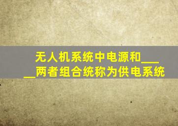 无人机系统中电源和_____两者组合统称为供电系统