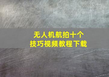 无人机航拍十个技巧视频教程下载