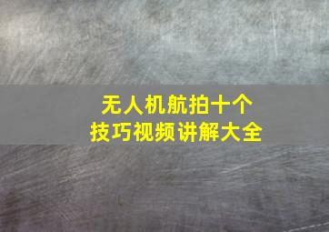 无人机航拍十个技巧视频讲解大全