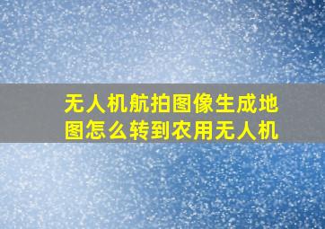 无人机航拍图像生成地图怎么转到农用无人机